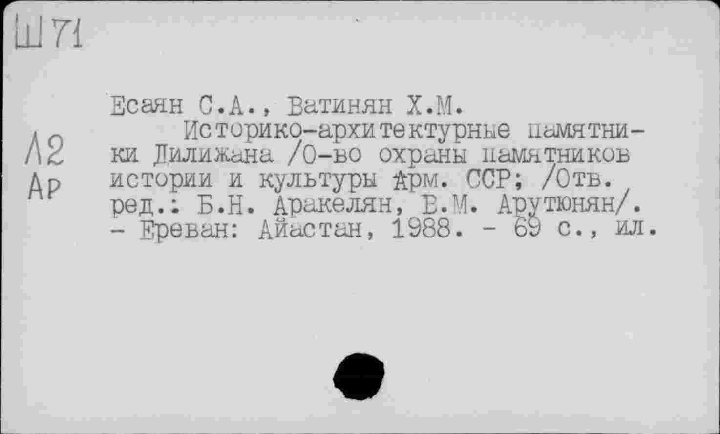 ﻿Есаян С.А., Ватинян Х.М.
Историко-архитектурные памятники Дилижана /0-во охраны памятников истории и культуры Арм. ССР; /Отв. ред.; Б.Н. Аракелян, Е.М. Арутюнян/. - Ереван: Айастан, 1988. - 69 с., ил.